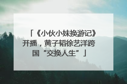 《小伙小妹换游记》开播，黄子韬徐艺洋跨国“交换人生”