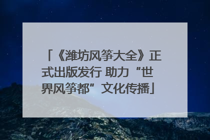 《潍坊风筝大全》正式出版发行 助力“世界风筝都”文化传播