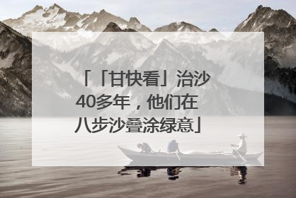 「甘快看」治沙40多年，他们在八步沙叠涂绿意