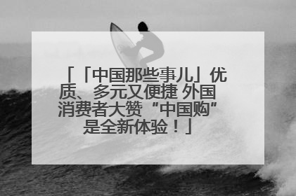 「中国那些事儿」优质、多元又便捷 外国消费者大赞“中国购”是全新体验！