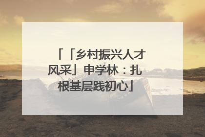 「乡村振兴人才风采」申学林：扎根基层践初心