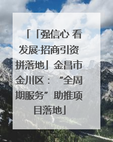 「强信心 看发展·招商引资拼落地」金昌市金川区：“全周期服务”助推项目落地