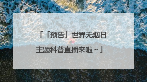 「预告」世界无烟日主题科普直播来啦～