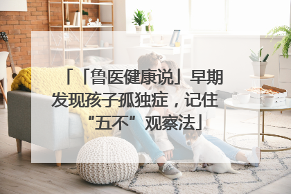 「鲁医健康说」早期发现孩子孤独症，记住“五不”观察法