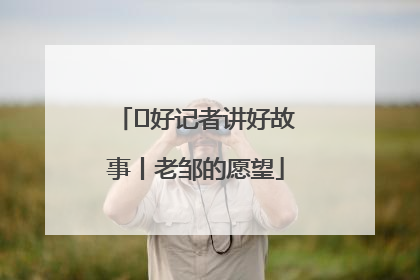  好记者讲好故事丨老邹的愿望