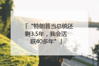“特朗普当总统还剩3.5年，我会活跃40多年”