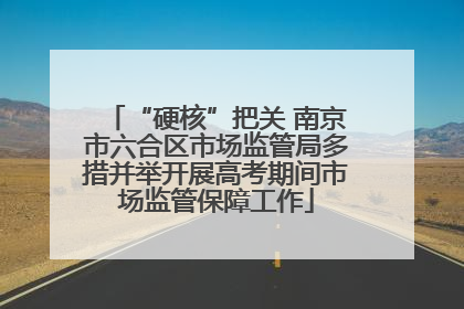 “硬核”把关 南京市六合区市场监管局多措并举开展高考期间市场监管保障工作