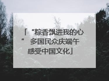 “粽香飘进我的心” 多国民众庆端午感受中国文化