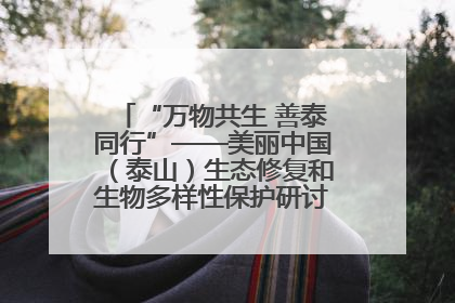 “万物共生 善泰同行”——美丽中国（泰山）生态修复和生物多样性保护研讨会成功举办