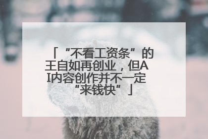 “不看工资条”的王自如再创业，但AI内容创作并不一定“来钱快”