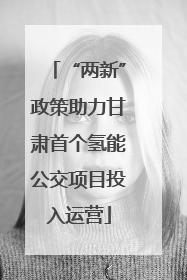 “两新”政策助力甘肃首个氢能公交项目投入运营