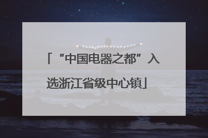 “中国电器之都”入选浙江省级中心镇