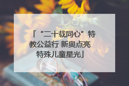 “二十载同心”特教公益行 新奥点亮特殊儿童星光
