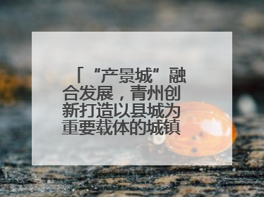“产景城”融合发展，青州创新打造以县城为重要载体的城镇化建设样本