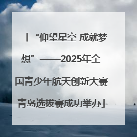 “仰望星空 成就梦想”——2025年全国青少年航天创新大赛青岛选拔赛成功举办