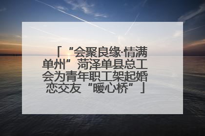 “会聚良缘·情满单州”菏泽单县总工会为青年职工架起婚恋交友“暖心桥”