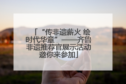 “传非遗薪火 绘时代华章”——齐鲁非遗推荐官展示活动邀你来参加