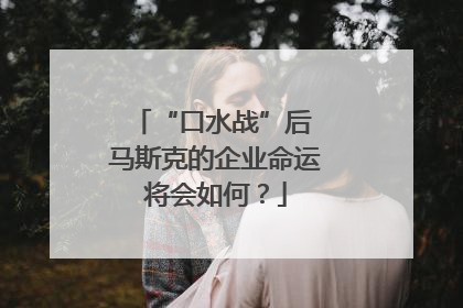 “口水战”后 马斯克的企业命运将会如何？