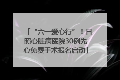 “六一爱心行”！日照心脏病医院30例先心免费手术报名启动