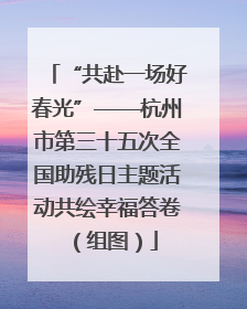 “共赴一场好春光”——杭州市第三十五次全国助残日主题活动共绘幸福答卷（组图）