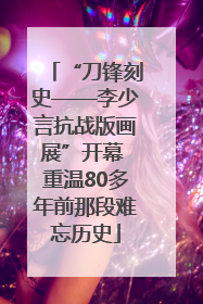 “刀锋刻史——李少言抗战版画展”开幕 重温80多年前那段难忘历史