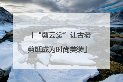 “剪云裳”让古老剪纸成为时尚美装