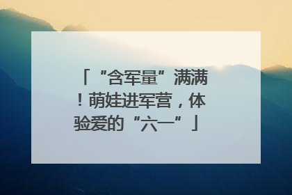 “含军量”满满！萌娃进军营，体验爱的“六一”