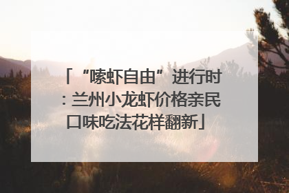 “嗦虾自由”进行时：兰州小龙虾价格亲民口味吃法花样翻新