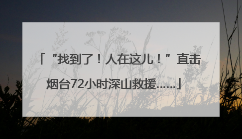 “找到了！人在这儿！”直击烟台72小时深山救援……