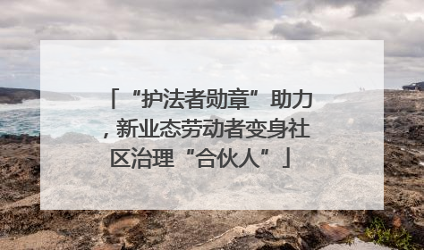 “护法者勋章”助力，新业态劳动者变身社区治理“合伙人”