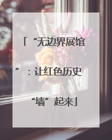 “无边界展馆”：让红色历史“墙”起来