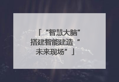 “智慧大脑”搭建智能建造“未来现场”