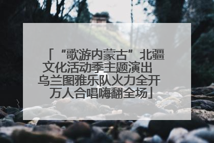 “歌游内蒙古”北疆文化活动季主题演出 乌兰图雅乐队火力全开 万人合唱嗨翻全场