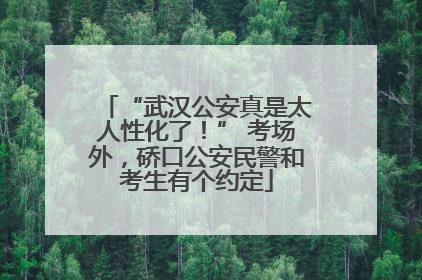 “武汉公安真是太人性化了！” 考场外，硚口公安民警和考生有个约定