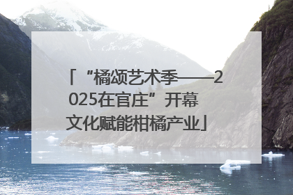 “橘颂艺术季——2025在官庄”开幕 文化赋能柑橘产业