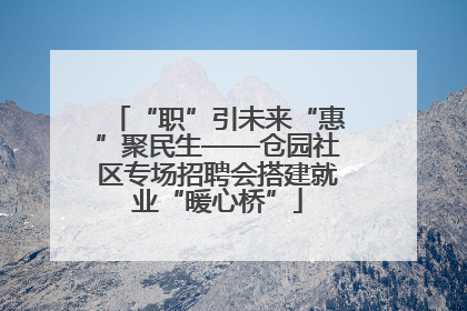 “职”引未来“惠”聚民生——仓园社区专场招聘会搭建就业“暖心桥”
