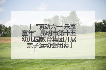 “萌动六一·乐享童年”昆明市第十五幼儿园教育集团开展亲子运动会闭幕