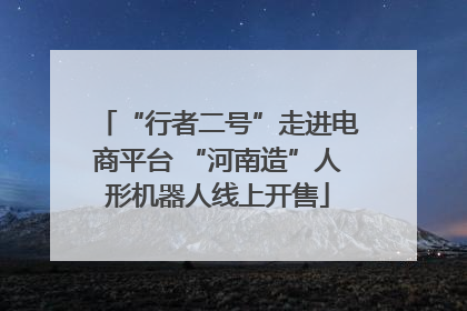 “行者二号”走进电商平台 “河南造”人形机器人线上开售