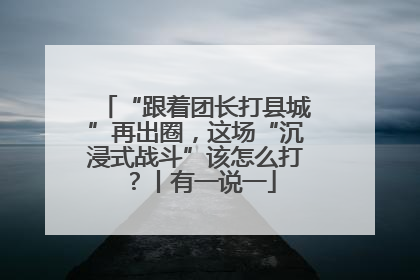 “跟着团长打县城”再出圈，这场“沉浸式战斗”该怎么打？丨有一说一
