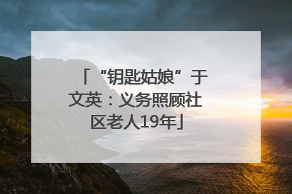 “钥匙姑娘”于文英：义务照顾社区老人19年
