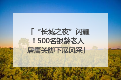 “长城之夜”闪耀！500名银龄老人居庸关脚下展风采