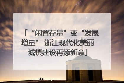 “闲置存量”变“发展增量” 浙江现代化美丽城镇建设再添新意