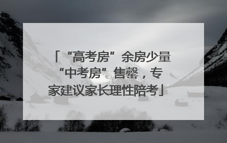“高考房”余房少量 “中考房”售罄，专家建议家长理性陪考