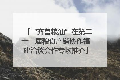 “齐鲁粮油”在第二十一届粮食产销协作福建洽谈会作专场推介