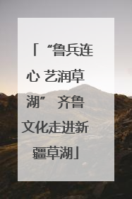 “鲁兵连心 艺润草湖” 齐鲁文化走进新疆草湖