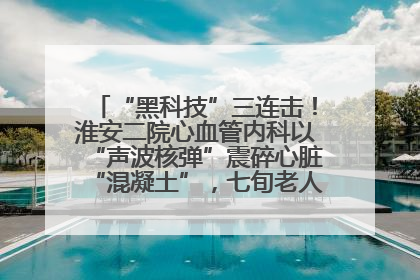 “黑科技”三连击！淮安二院心血管内科以“声波核弹”震碎心脏“混凝土”，七旬老人重获“心”生