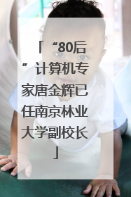 “80后”计算机专家唐金辉已任南京林业大学副校长