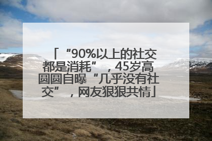 “90%以上的社交都是消耗”，45岁高圆圆自曝“几乎没有社交”，网友狠狠共情