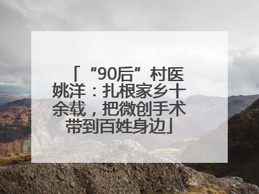 “90后”村医姚洋：扎根家乡十余载，把微创手术带到百姓身边