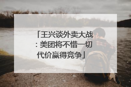 王兴谈外卖大战：美团将不惜一切代价赢得竞争